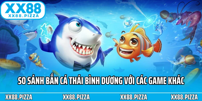 So sánh Bắn cá Thái Bình Dương với các game khác